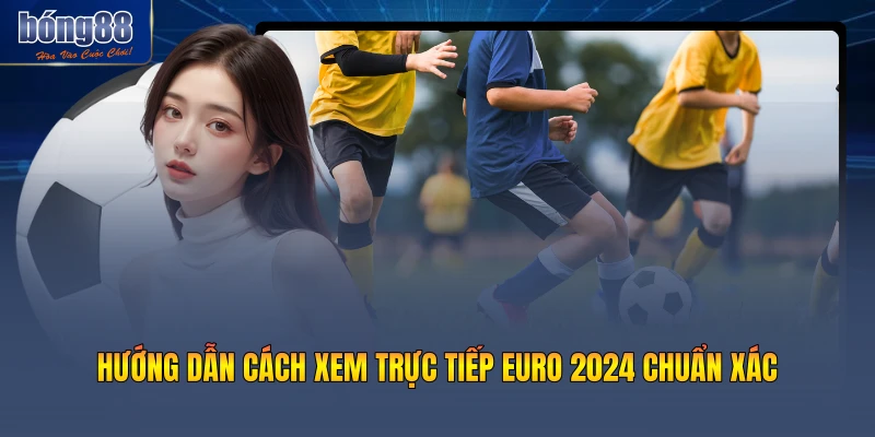 Hướng dẫn cách xem trực tiếp Euro 2024 chuẩn xác