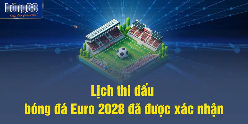 Lịch thi đấu bóng đá Euro 2028 đã được xác nhận