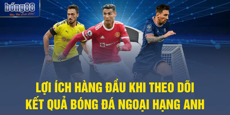 Lợi ích hàng đầu khi theo dõi kết quả bóng đá Ngoại hạng Anh