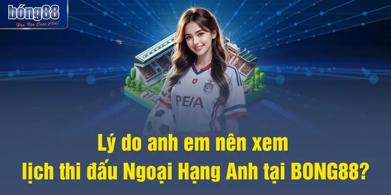 Lý do anh em nên xem lịch thi đấu Ngoại Hạng Anh tại BONG88?