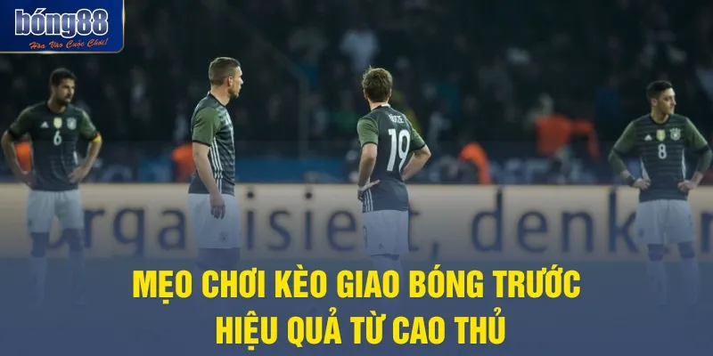 Mẹo chơi kèo giao bóng trước hiệu quả từ cao thủ