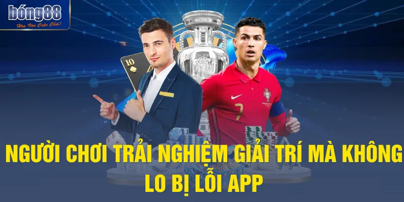 Người chơi trải nghiệm giải trí mà không lo bị lỗi app