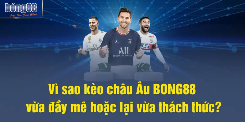 Vì sao kèo châu Âu BONG88 vừa đầy mê hoặc lại vừa thách thức?